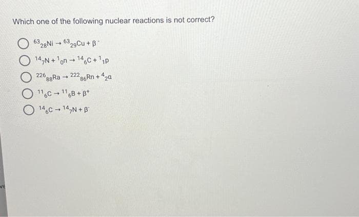 VE
Which one of the following nuclear reactions is not correct?
6328Ni→ 6329Cu + B
O14,N+1on146C + ¹₁P
88Ra → 222
116C+116B+B+
146C14N+B
226
286Rn +42a