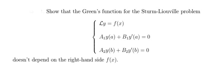 Show that the Green's function for the Sturm-Liouville problem
Ly = f(x)
A1y(a) + B1y (a) = 0
A2y(b) + B2y'(b) = 0
doesn't depend on the right-hand side f(x).
