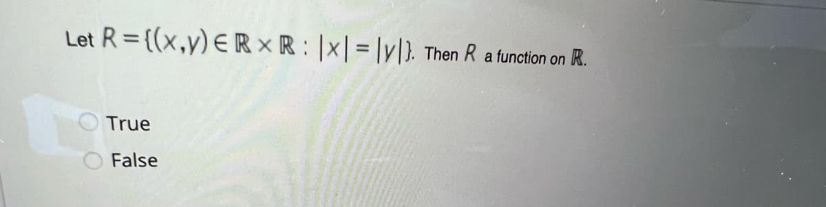 Let R={(x,y) ERXR: |x|=|y). Then R a function on R.
True
False