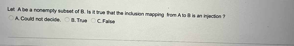 Let A be a nonempty subset of B. Is it true that the inclusion mapping from A to B is an injection ?
OA. Could not decide. B. True
C. False