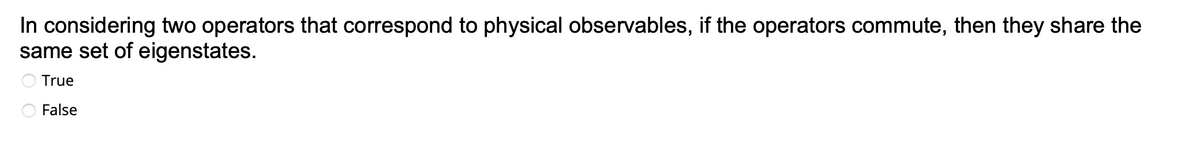 In considering two operators that correspond to physical observables, if the operators commute, then they share the
same set of eigenstates.
True
False