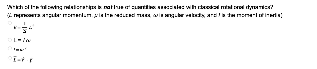 Which of the following relationships is not true of quantities associated with classical rotational dynamics?
(L represents angular momentum, u is the reduced mass, w is angular velocity, and / is the moment of inertia)
1
E= L²
21
L=/w
I= µr²
L=T·P