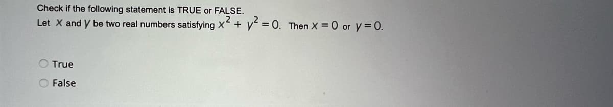 Check if the following statement is TRUE or FALSE.
2
Let X and Y be two real numbers satisfying x² + y² = 0. Then x = 0 or y = 0.
True
O False