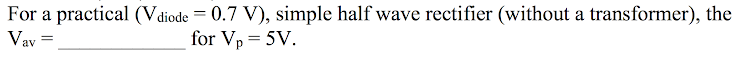 For a practical (Vdiode = 0.7 V), simple half wave rectifier (without a transformer), the
Vav
for Vp = 5V.
