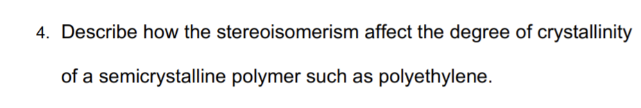 4. Describe how the stereoisomerism affect the degree of crystallinity
of a semicrystalline polymer such as polyethylene.
