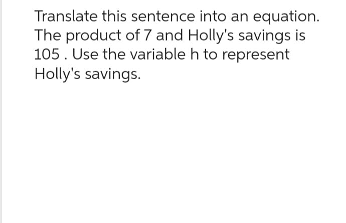 Translate this sentence into an equation.
The product of 7 and Holly's savings is
105. Use the variable h to represent
Holly's savings.