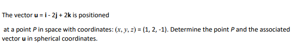 The vector u = i - 2j+ 2k is positioned
at a point P in space with coordinates: (x, y, z) = (1, 2, -1). Determine the point Pand the associated
vector u in spherical coordinates.
