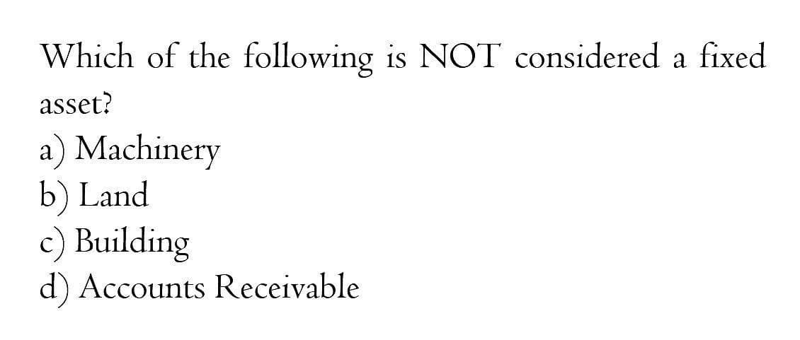 Which of the following is NOT considered a fixed
asset?
a) Machinery
b) Land
c) Building
d) Accounts Receivable