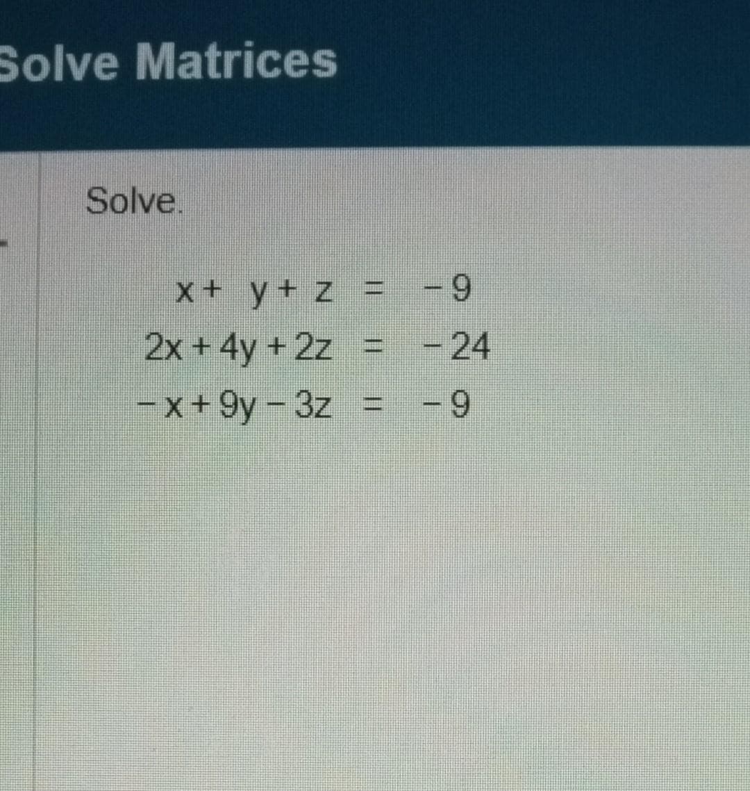 Solve Matrices
Solve.
x + y + z = -9
2x + 4y + 2z = -24
-x+9y-3z =
-9