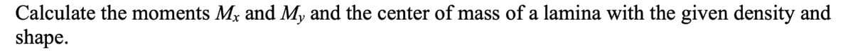 Calculate the moments Mx and My and the center of mass of a lamina with the given density and
shape.
