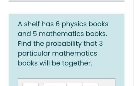 A shelf has 6 physics books
and 5 mathematics books.
Find the probability that 3
particular mathematics
books will be together.
