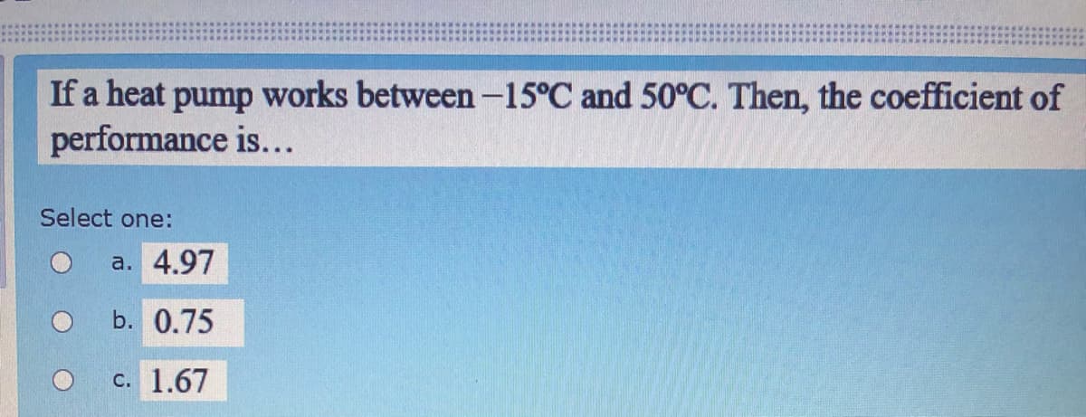 If a heat pump works between-15°C and 50°C. Then, the coefficient of
performance is...
Select one:
a. 4.97
b. 0.75
c. 1.67
