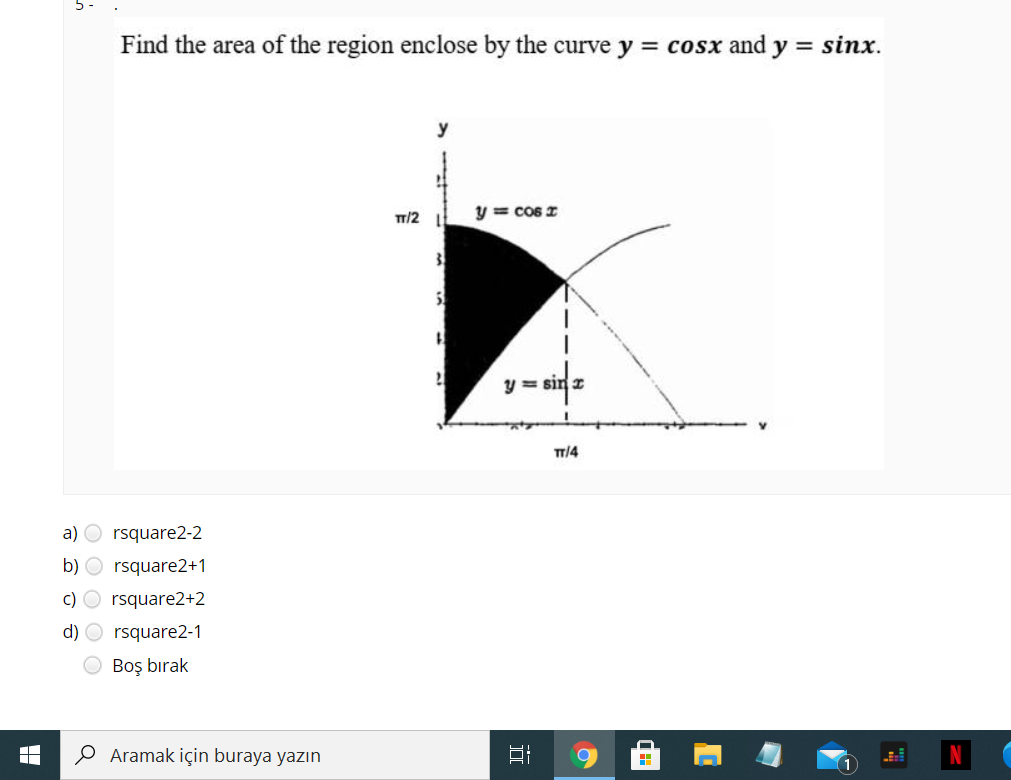 Find the area of the region enclose by the curve y = cosx and y = sinx.
y
TT/2
y = CO6 I
3
y = sin z
TT/4
a) O rsquare2-2
b) O rsquare2+1
c) O rsquare2+2
d) O rsquare2-1
O Boş bırak
Aramak için buraya yazın
立
