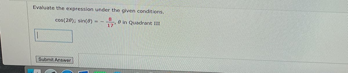 Evaluate the expression under the given conditions.
8
cos(20); sin(0)
0 in Quadrant III
17
Submit Answer