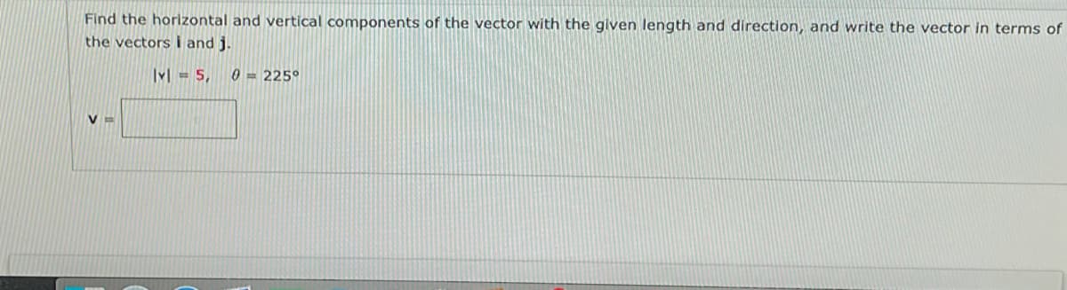 Find the horizontal and vertical components of the vector with the given length and direction, and write the vector in terms of
the vectors i and j.
lvl = 5,
0=225°
V=