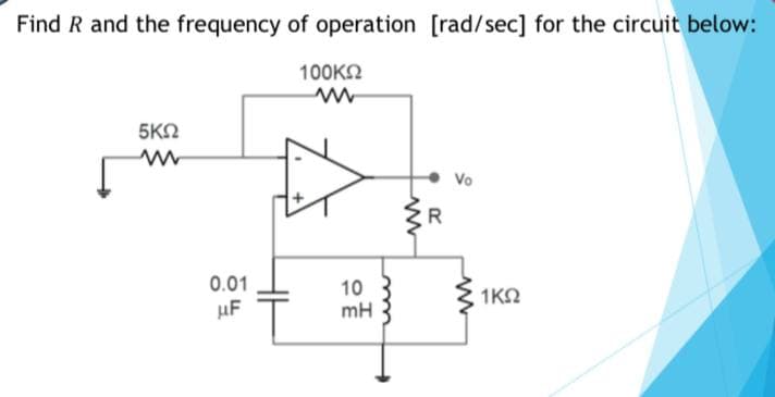 Find R and the frequency of operation [rad/sec] for the circuit below:
100KN
5KN
Vo
R
0.01
10
mH
1K2
µF
