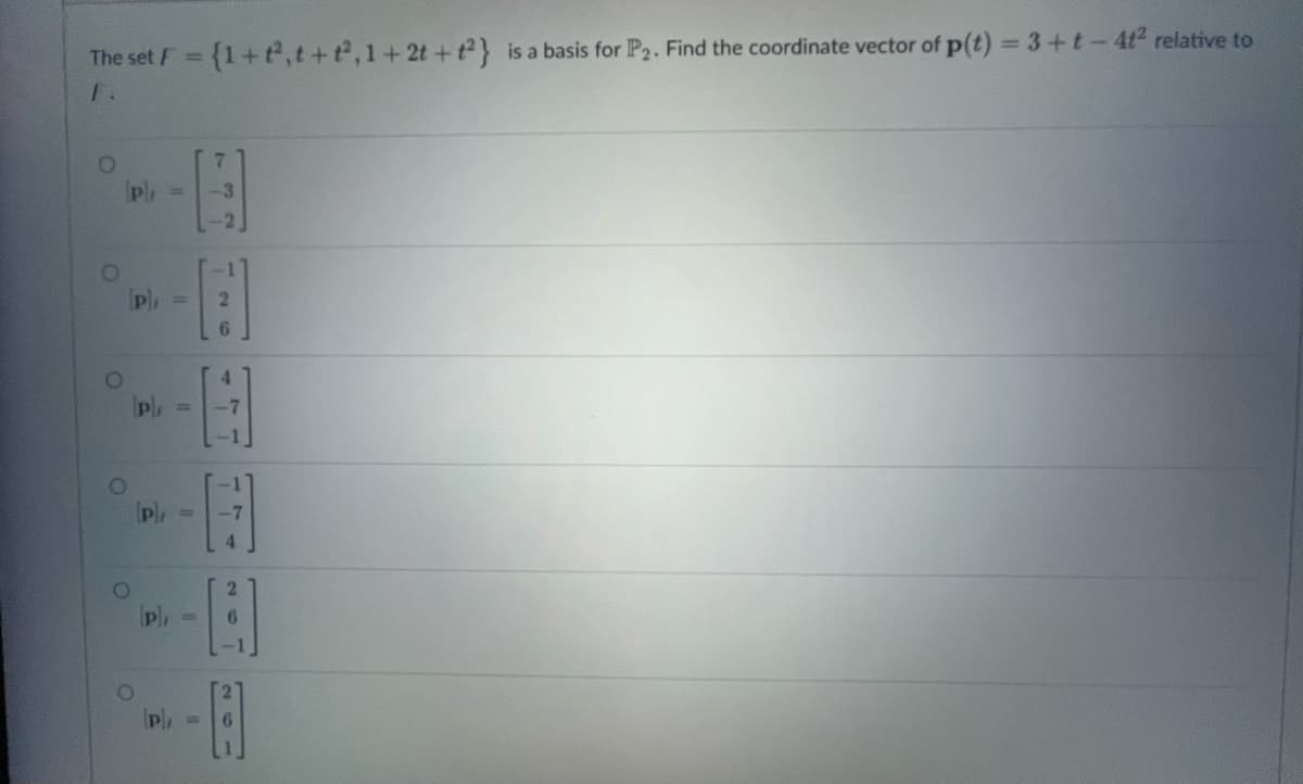 The set F = {1+t,t +t, 1+ 2t + t2} is a basis for P₂. Find the coordinate vector of p(t)= 3 +t-41² relative to
O
O
O
O
P), =
[pl,
P
O
11
(P), =
(P),
732
A
+77
A
(p), =
121
267
-A