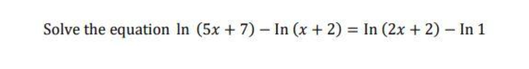 Solve the equation In (5x + 7) - In (x + 2) = In (2x + 2) - In 1