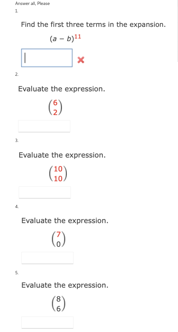 Answer all, Please
1.
2.
3.
5.
Find the first three terms in the expansion.
(a - b)¹¹
4.
||
Evaluate the expression.
(9)
X
Evaluate the expression.
(10)
Evaluate the expression.
(3)
Evaluate the expression.
(8)