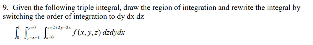 9. Given the following triple integral, draw the region of integration and rewrite the integral by
switching the order of integration to dy dx dz
•1 y=0
z=2+2y-2x
f(x, y, z) dzdydx
y=x-1 Jz=0