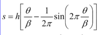 The formula shown in the image is as follows:

\[ s = h \left[ \frac{\theta}{\beta} - \frac{1}{2\pi} \sin \left( 2\pi \frac{\theta}{\beta} \right) \right] \]

This equation involves several variables:

- \( s \): The resultant value obtained after applying the formula.
- \( h \): A constant multiplier.
- \( \theta \): A variable, often an angle in radians.
- \( \beta \): A constant or parameter.
- \( \pi \): The mathematical constant pi (\(\pi \approx 3.14159\)).

The formula comprises a combination of trigonometric, multiplicative, and subtractive operations. The expression inside the square brackets, \(\left[ \frac{\theta}{\beta} - \frac{1}{2\pi} \sin \left( 2\pi \frac{\theta}{\beta} \right) \right]\), is first evaluated, where the term \(\frac{\theta}{\beta}\) is adjusted by subtracting the value \(\frac{1}{2\pi} \sin \left( 2\pi \frac{\theta}{\beta} \right)\). This adjusted value is then multiplied by the constant \(h\).