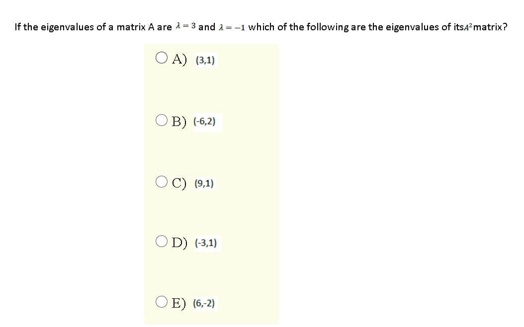 If the eigenvalues of a matrix A are 1 = 3 and 2 = -1 which of the following are the eigenvalues of itsSA?matrix?
O A) (3,1)
O B) (-6,2)
OC) (9,1)
OD) (3,1)
O E) (6,-2)
