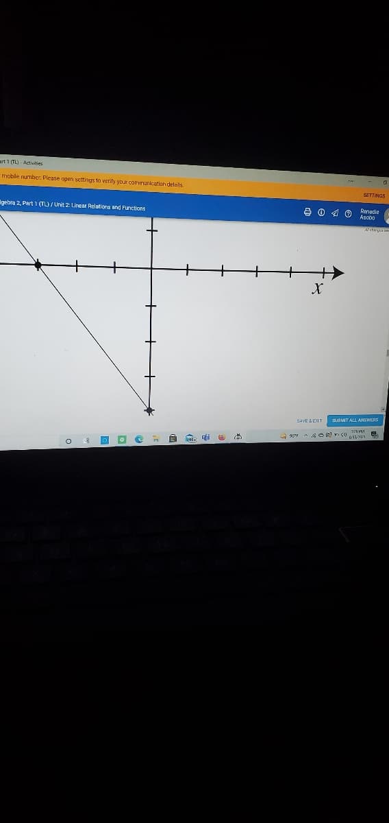 ert 1 (TL) - Activities
mobile number. Please ogen settings to verify your comnunication detals.
SETTINGS
Igebra 2, Part 1 (TL)/ Unit 2: Linear Relations and Functions
Renedie
Asobo
SUBMT ALL ANSWERS
SAVE & EXIT
