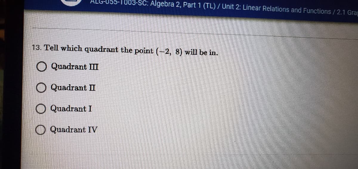 ALG
T003-SC: Algebra 2, Part 1 (TL)/Unit 2: Linear Relations and Functions /2.1 Grap
13. Tell which quadrant the point (-2, 8) will be in.
O Quadrant I
O Quadrant I
O Quadrant I
O Quadrant IV
