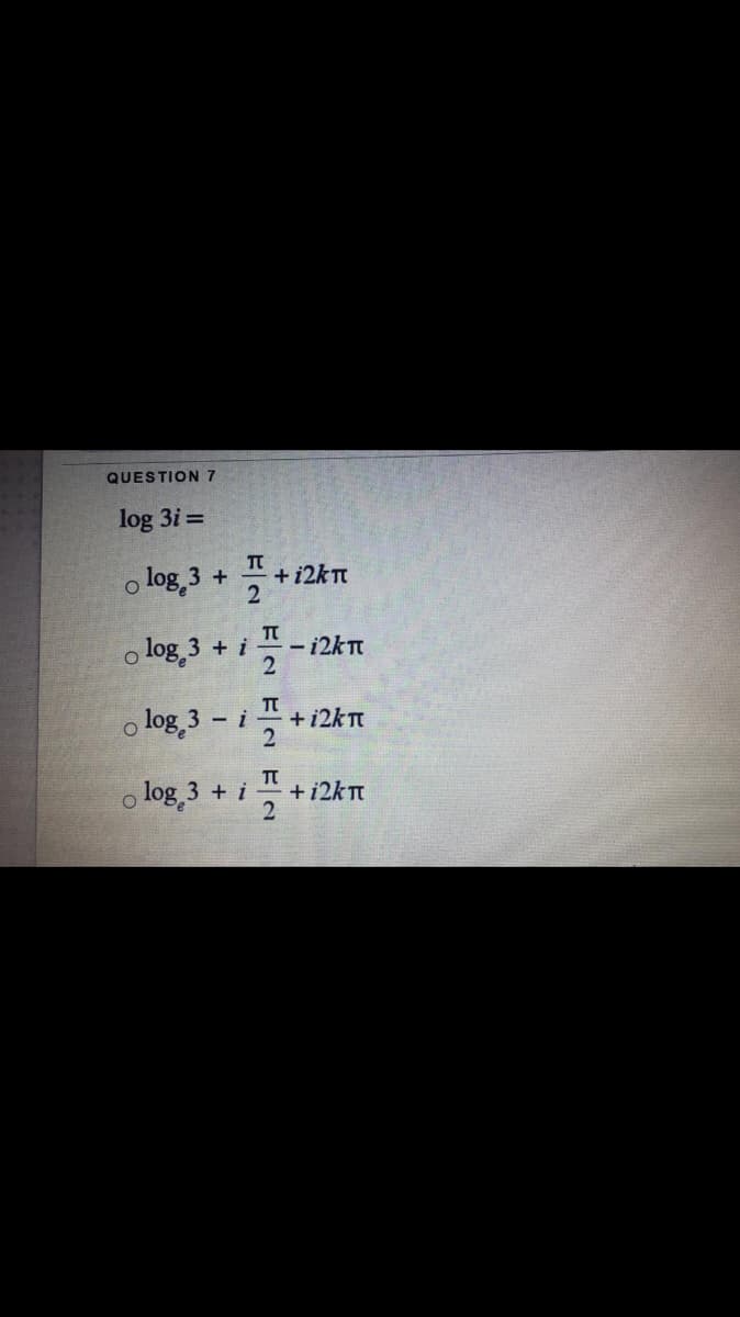 QUESTION 7
log 3i =
o log 3 +
+ i2kT
o log 3 + i
- 12km
o log,3 - i
+ i2kTt
o log 3 + i
+ i2kT
