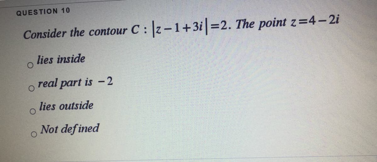 QUESTION 10
Consider the contour C : z-1+3i =2. The point z=4-2i
lies inside
real part is -2
lies outside
Not def ined
