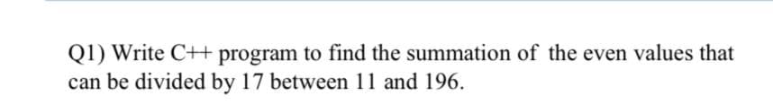 Q1) Write C++ program to find the summation of the even values that
can be divided by 17 between 11 and 196.
