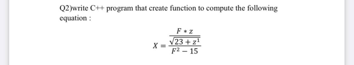 Q2)write C++ program that create function to compute the following
equation :
F * Z
V23 + z1
F2 – 15
X =
