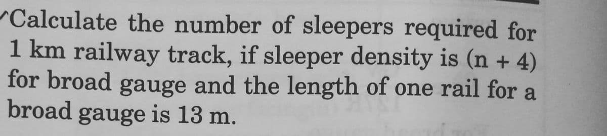 Calculate the number of sleepers required for
1 km railway track, if sleeper density is (n + 4)
for broad gauge and the length of one rail for a
broad gauge is 13 m.