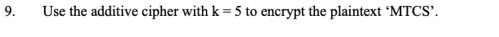 9.
Use the additive cipher with k = 5 to encrypt the plaintext 'MTCS'.
