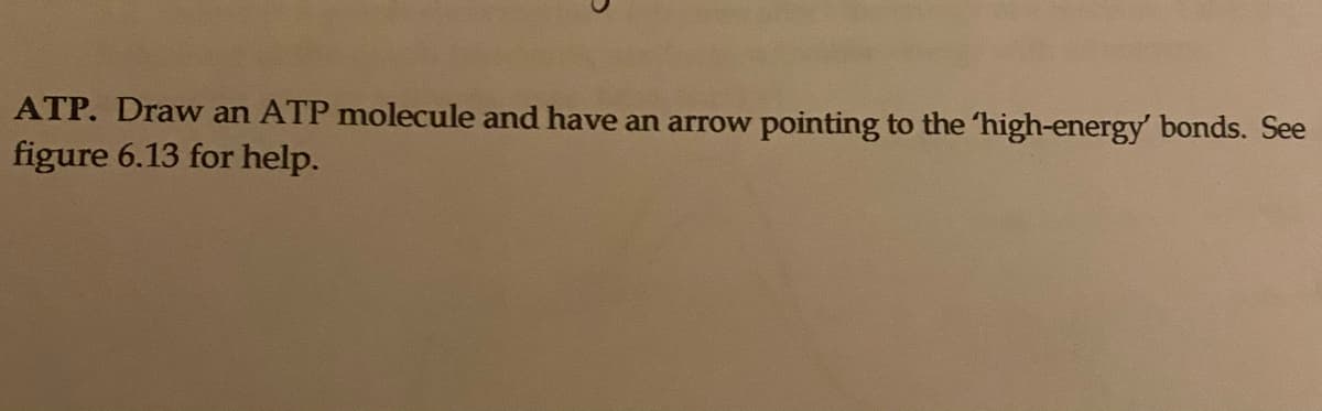 ATP. Draw an ATP molecule and have an arrow pointing to the 'high-energy' bonds. See
figure 6.13 for help.
