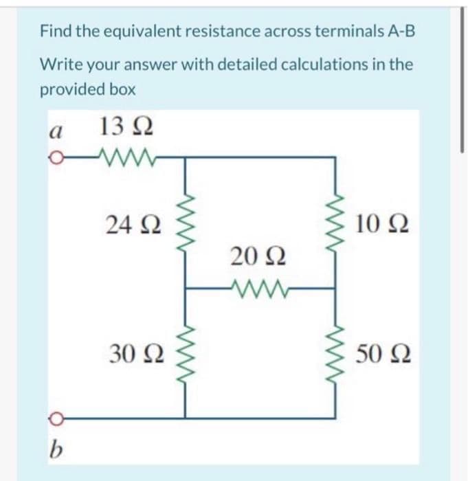 Find the equivalent resistance across terminals A-B
Write your answer with detailed calculations in the
provided box
13Ω
a
24 Ω
10Ω
20 2
30 Q
50 Ω
b
