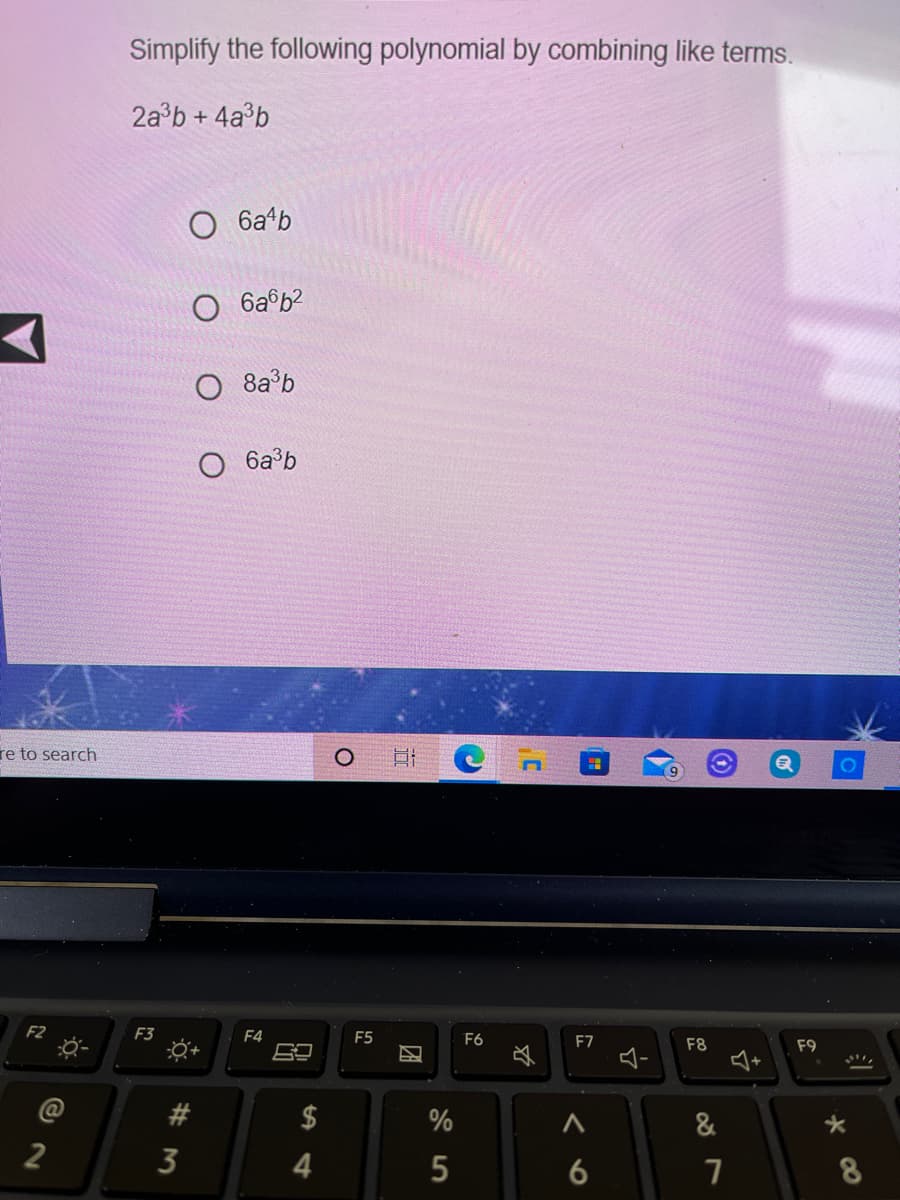 Simplify the following polynomial by combining like terms.
2a°b + 4a°b
6a*b
O 6a©b?
O 8a°b
6a°b
re to search
F3
F4
F5
F6
E7
F8
F9
#3
$
%
2
3
4
6
团
%24
