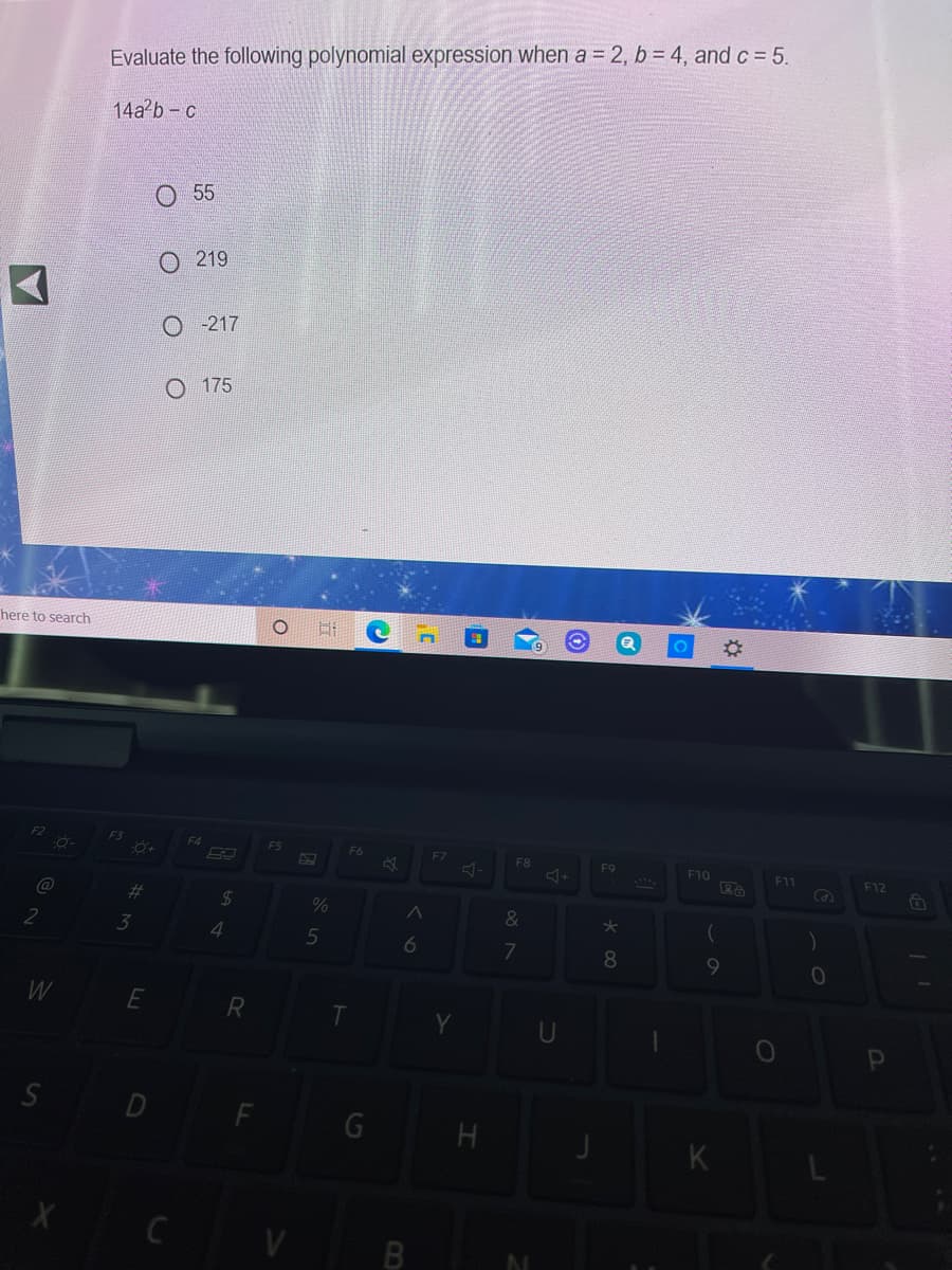 Evaluate the following polynomial expression when a = 2, b = 4, and c = 5.
14а?b - с
O 55
О219
O-217
O 175
here to search
F2
F3
F5
F6
F7
F8
F9
F10
F11
F12
23
%24
&
3
4.
6
7
8.
W
R
D
G H
K
01
LL

