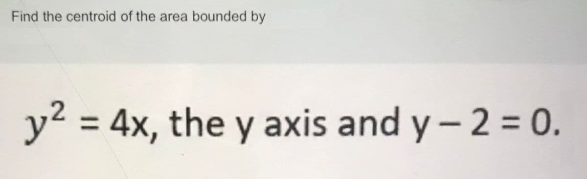 Find the centroid of the area bounded by
y2 = 4x, the y axis and y- 2 = 0.
%3D
