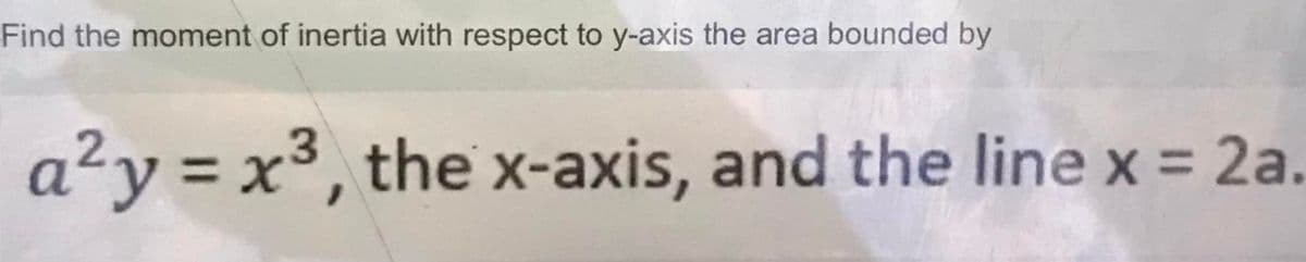 Find the moment of inertia with respect to y-axis the area bounded by
a²y = x³, the x-axis, and the line x = 2a.
%3D
