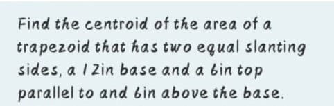 Find the centroid of the area of a
trapezoid that has two equal slanting
sides, a 1 Zin base and a bin top
parallel to and bin above the base.
