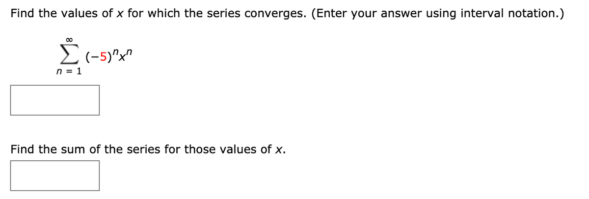 Find the values of x for which the series converges. (Enter your answer using interval notation.)
00
2(-5)"x"
n = 1
Find the sum of the series for those values of X.
