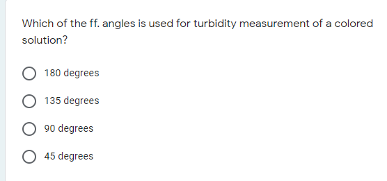 Which of the ff. angles is used for turbidity measurement of a colored
solution?
180 degrees
135 degrees
90 degrees
O 45 degrees
