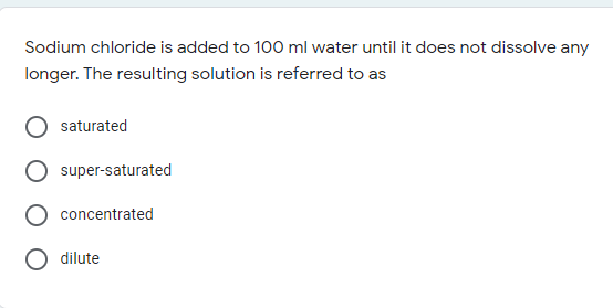 Sodium chloride is added to 100 ml water until it does not dissolve any
longer. The resulting solution is referred to as
saturated
super-saturated
concentrated
dilute
