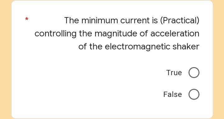 The minimum current is (Practical)
controlling the magnitude of acceleration
of the electromagnetic shaker
True O
False O