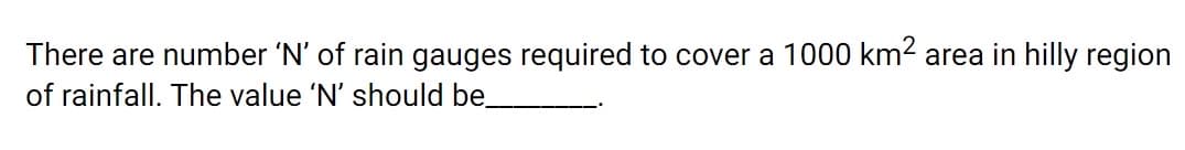 There are number 'N' of rain gauges required to cover a 1000 km2 area in hilly region
of rainfall. The value 'N' should be
