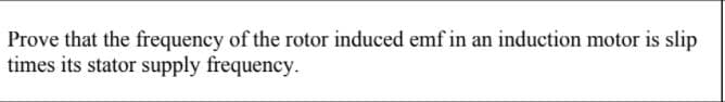 Prove that the frequency of the rotor induced emf in an induction motor is slip
times its stator supply frequency.
