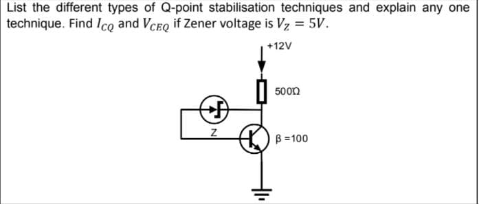 List the different types of Q-point stabilisation techniques and explain any one
technique. Find Ico and VCEO if Zener voltage is Vz = 5V.
+12V
500n
+丹
B =100
