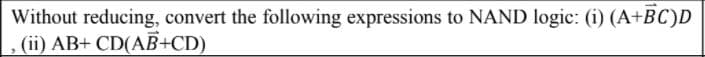 Without reducing, convert the following expressions to NAND logic: (i) (A+BC)D
(ii) AB+ CD(AB+CD)
