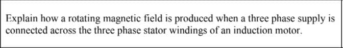 Explain how a rotating magnetic field is produced when a three phase supply is
connected across the three phase stator windings of an induction motor.
